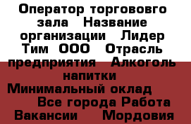 Оператор торгововго зала › Название организации ­ Лидер Тим, ООО › Отрасль предприятия ­ Алкоголь, напитки › Минимальный оклад ­ 26 000 - Все города Работа » Вакансии   . Мордовия респ.